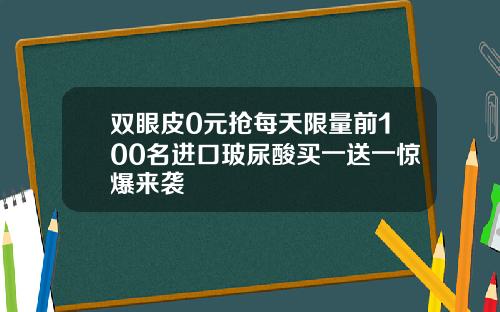 双眼皮0元抢每天限量前100名进口玻尿酸买一送一惊爆来袭