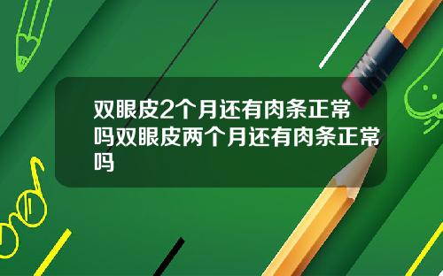 双眼皮2个月还有肉条正常吗双眼皮两个月还有肉条正常吗
