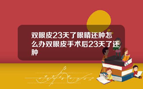 双眼皮23天了眼睛还肿怎么办双眼皮手术后23天了还肿