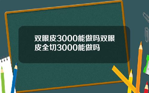 双眼皮3000能做吗双眼皮全切3000能做吗