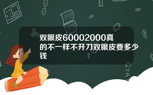 双眼皮60002000真的不一样不开刀双眼皮要多少钱