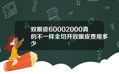 双眼皮60002000真的不一样全切开双眼皮费用多少