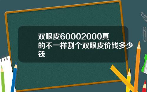 双眼皮60002000真的不一样割个双眼皮价钱多少钱