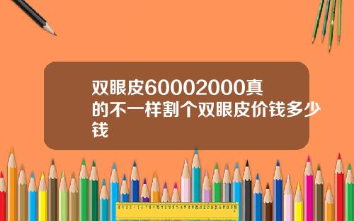 双眼皮60002000真的不一样割个双眼皮价钱多少钱