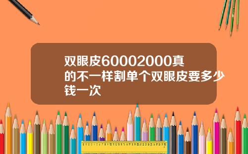 双眼皮60002000真的不一样割单个双眼皮要多少钱一次
