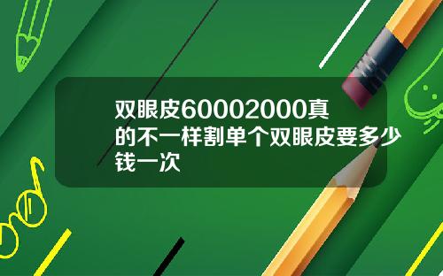双眼皮60002000真的不一样割单个双眼皮要多少钱一次