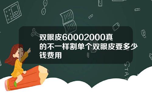 双眼皮60002000真的不一样割单个双眼皮要多少钱费用