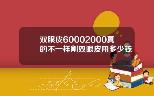 双眼皮60002000真的不一样割双眼皮用多少钱