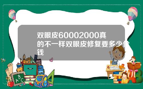 双眼皮60002000真的不一样双眼皮修复要多少价钱