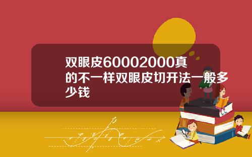双眼皮60002000真的不一样双眼皮切开法一般多少钱