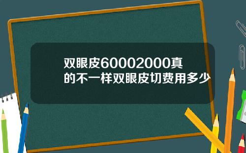 双眼皮60002000真的不一样双眼皮切费用多少
