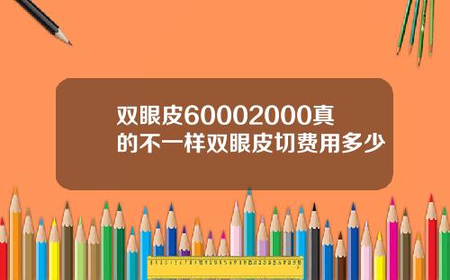 双眼皮60002000真的不一样双眼皮切费用多少