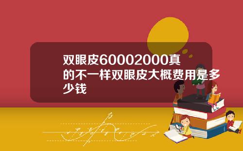 双眼皮60002000真的不一样双眼皮大概费用是多少钱