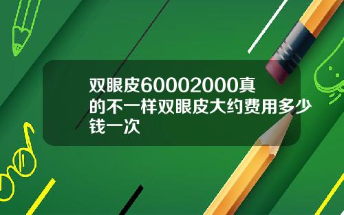 双眼皮60002000真的不一样双眼皮大约费用多少钱一次