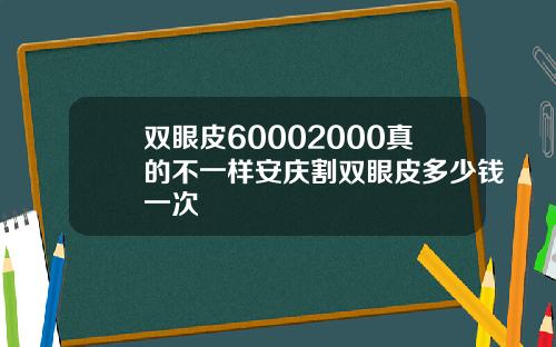 双眼皮60002000真的不一样安庆割双眼皮多少钱一次