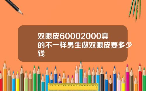 双眼皮60002000真的不一样男生做双眼皮要多少钱