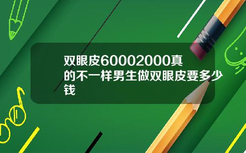 双眼皮60002000真的不一样男生做双眼皮要多少钱