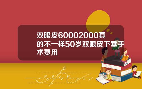 双眼皮60002000真的不一样50岁双眼皮下垂手术费用