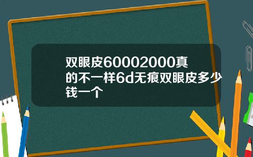 双眼皮60002000真的不一样6d无痕双眼皮多少钱一个