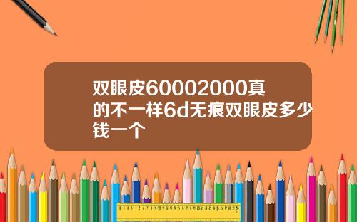 双眼皮60002000真的不一样6d无痕双眼皮多少钱一个