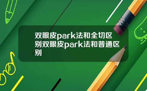 双眼皮park法和全切区别双眼皮park法和普通区别