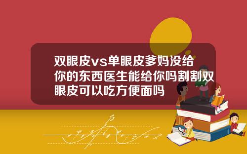 双眼皮vs单眼皮爹妈没给你的东西医生能给你吗割割双眼皮可以吃方便面吗