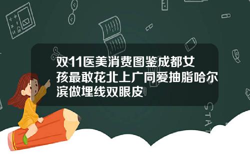 双11医美消费图鉴成都女孩最敢花北上广同爱抽脂哈尔滨做埋线双眼皮