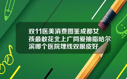 双11医美消费图鉴成都女孩最敢花北上广同爱抽脂哈尔滨哪个医院埋线双眼皮好