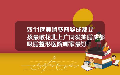 双11医美消费图鉴成都女孩最敢花北上广同爱抽脂成都吸脂整形医院哪家最好