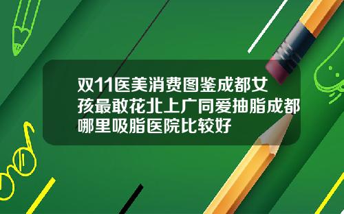 双11医美消费图鉴成都女孩最敢花北上广同爱抽脂成都哪里吸脂医院比较好