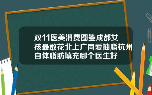 双11医美消费图鉴成都女孩最敢花北上广同爱抽脂杭州自体脂肪填充哪个医生好