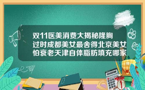 双11医美消费大揭秘隆胸过时成都美女最舍得北京美女怕衰老天津自体脂肪填充哪家好