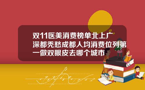 双11医美消费榜单北上广深都秃愁成都人均消费位列第一做双眼皮去哪个城市