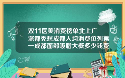 双11医美消费榜单北上广深都秃愁成都人均消费位列第一成都面部吸脂大概多少钱费用