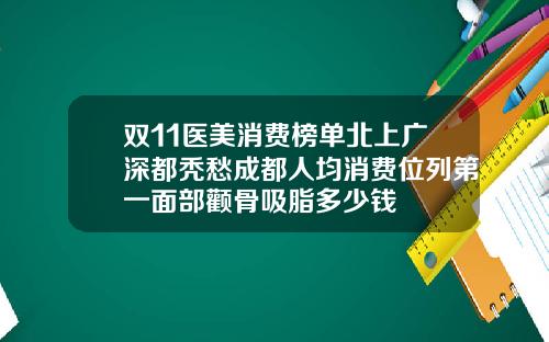 双11医美消费榜单北上广深都秃愁成都人均消费位列第一面部颧骨吸脂多少钱