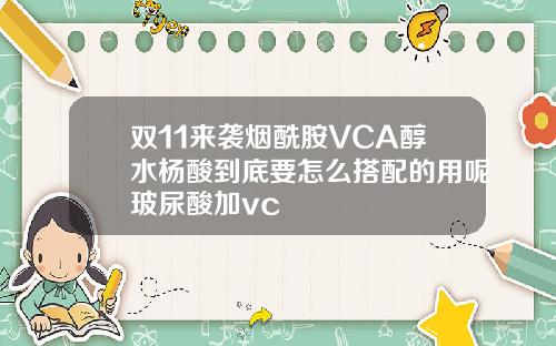 双11来袭烟酰胺VCA醇水杨酸到底要怎么搭配的用呢玻尿酸加vc