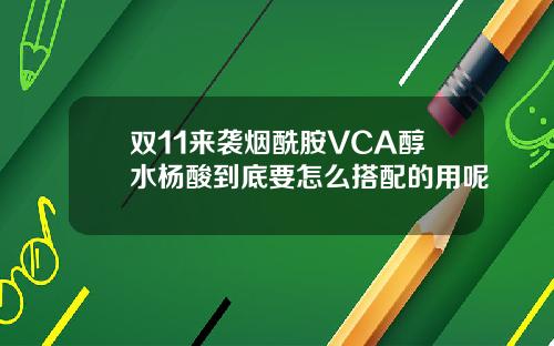 双11来袭烟酰胺VCA醇水杨酸到底要怎么搭配的用呢