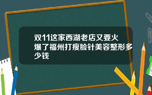 双11这家西湖老店又要火爆了福州打瘦脸针美容整形多少钱