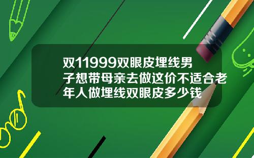 双11999双眼皮埋线男子想带母亲去做这价不适合老年人做埋线双眼皮多少钱