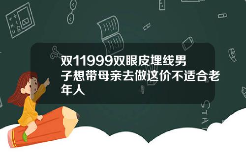 双11999双眼皮埋线男子想带母亲去做这价不适合老年人