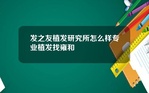 发之友植发研究所怎么样专业植发找雍和