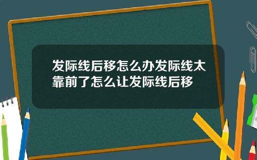 发际线后移怎么办发际线太靠前了怎么让发际线后移