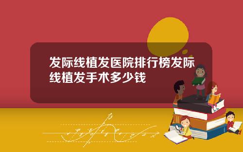 发际线植发医院排行榜发际线植发手术多少钱
