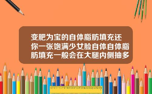 变肥为宝的自体脂肪填充还你一张饱满少女脸自体自体脂肪填充一般会在大腿内侧抽多少毫升脂肪