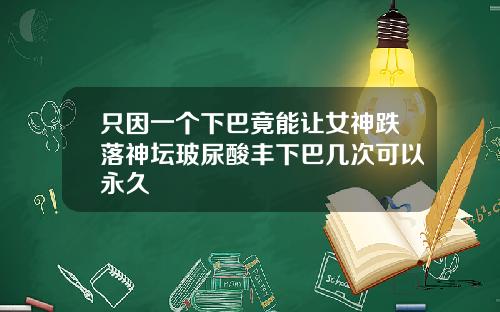 只因一个下巴竟能让女神跌落神坛玻尿酸丰下巴几次可以永久