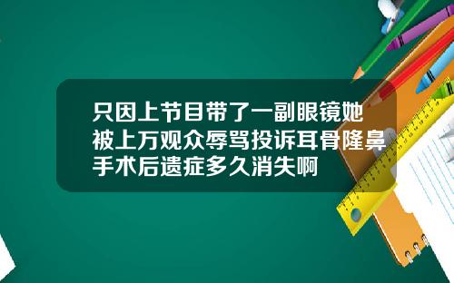 只因上节目带了一副眼镜她被上万观众辱骂投诉耳骨隆鼻手术后遗症多久消失啊