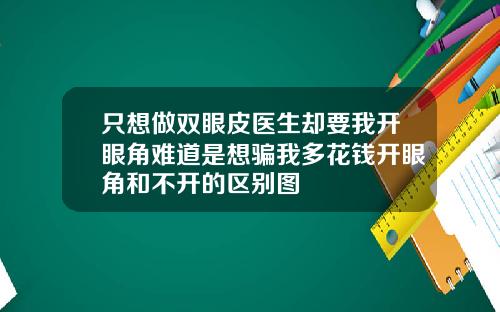 只想做双眼皮医生却要我开眼角难道是想骗我多花钱开眼角和不开的区别图