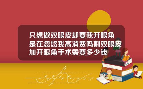 只想做双眼皮却要我开眼角是在忽悠我高消费吗割双眼皮加开眼角手术需要多少钱