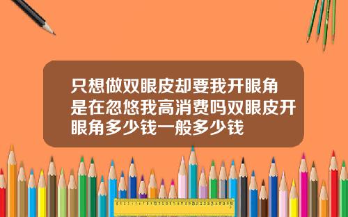 只想做双眼皮却要我开眼角是在忽悠我高消费吗双眼皮开眼角多少钱一般多少钱