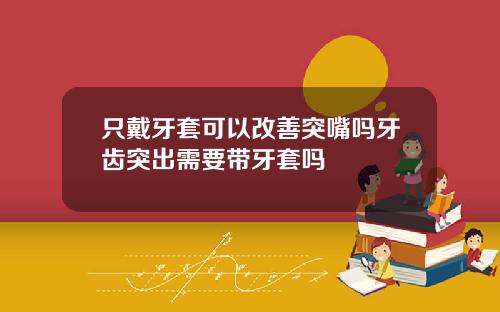 只戴牙套可以改善突嘴吗牙齿突出需要带牙套吗